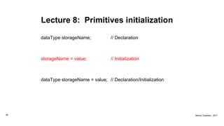 Lecture 8: Primitives initialization
dataType storageName; // Declaration
storageName = value; // Initialization
dataType storageName = value; // Declaration/Initialization
56 Marius Claassen, 2017
 