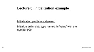 Lecture 8: Initialization example
Initialization problem statement:
Initialize an int data type named ‘intValue’ with the
number 900.
58 Marius Claassen, 2017
 