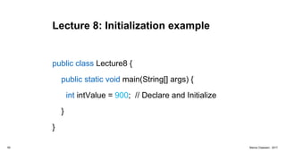 Lecture 8: Initialization example
public class Lecture8 {
public static void main(String[] args) {
int intValue = 900; // Declare and Initialize
}
}
59 Marius Claassen, 2017
 