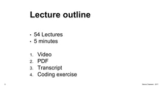 Lecture outline
• 54 Lectures
• 5 minutes
1. Video
2. PDF
3. Transcript
4. Coding exercise
6 Marius Claassen, 2017
 