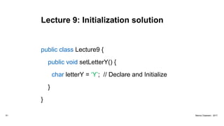 Lecture 9: Initialization solution
public class Lecture9 {
public void setLetterY() {
char letterY = ‘Y’; // Declare and Initialize
}
}
61 Marius Claassen, 2017
 