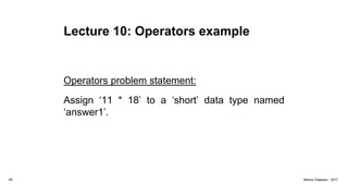 Lecture 10: Operators example
Operators problem statement:
Assign ‘11 * 18’ to a ‘short’ data type named
‘answer1’.
62 Marius Claassen, 2017
 