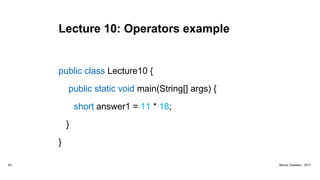 Lecture 10: Operators example
public class Lecture10 {
public static void main(String[] args) {
short answer1 = 11 * 18;
}
}
63 Marius Claassen, 2017
 
