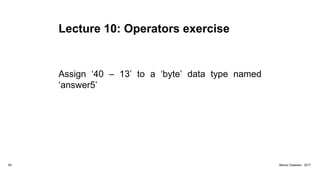 Lecture 10: Operators exercise
Assign ‘40 – 13’ to a ‘byte’ data type named
‘answer5’
65 Marius Claassen, 2017
 