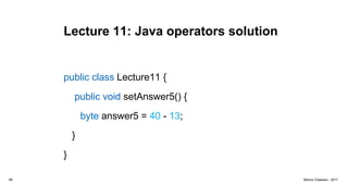 Lecture 11: Java operators solution
public class Lecture11 {
public void setAnswer5() {
byte answer5 = 40 - 13;
}
}
66 Marius Claassen, 2017
 