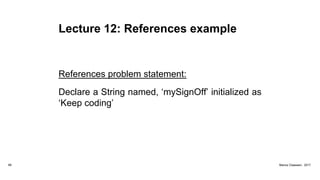 Lecture 12: References example
References problem statement:
Declare a String named, ‘mySignOff’ initialized as
‘Keep coding’
68 Marius Claassen, 2017
 
