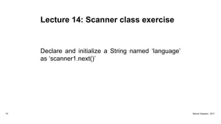 Lecture 14: Scanner class exercise
Declare and initialize a String named ‘language’
as ‘scanner1.next()’
74 Marius Claassen, 2017
 