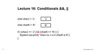 Lecture 16: Conditionals &&, ||
‘J’
77 Marius Claassen, 2017
char charJ = ‘J’;
char charK = ‘K’
if ( (charJ == ‘J’) && (charK == ‘K’) ) {
‘K’
System.out.print( “charJ is J and charK is K”);
}
 