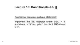 Lecture 16: Conditionals &&, ||
Conditional operators problem statement:
Implement the ‘&&’ operator where charJ = ‘J’
and charK = ‘K’ and print ‘charJ is J AND charK
is K’.
78 Marius Claassen, 2017
 