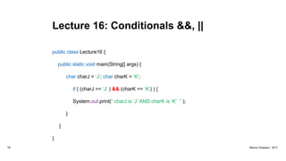 Lecture 16: Conditionals &&, ||
public class Lecture16 {
public static void main(String[] args) {
char charJ = ‘J’; char charK = ‘K’;
if ( (charJ == ‘J’ ) && (charK == ‘K’) ) {
System.out.print(“ charJ is ‘J’ AND charK is ‘K’ ” );
}
}
}
79 Marius Claassen, 2017
 