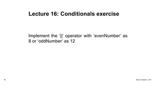 Lecture 16: Conditionals exercise
Implement the ‘||’ operator with ‘evenNumber’ as
8 or ‘oddNumber’ as 12
80 Marius Claassen, 2017
 