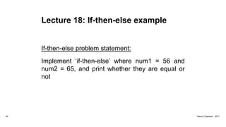 Lecture 18: If-then-else example
If-then-else problem statement:
Implement ‘if-then-else’ where num1 = 56 and
num2 = 65, and print whether they are equal or
not
85 Marius Claassen, 2017
 