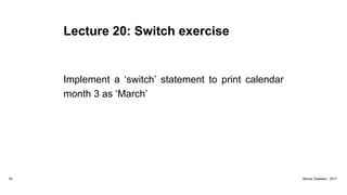 Lecture 20: Switch exercise
Implement a ‘switch’ statement to print calendar
month 3 as ‘March’
93 Marius Claassen, 2017
 