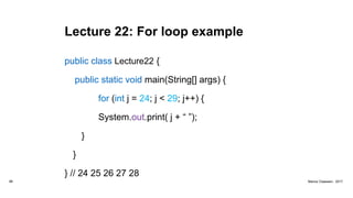 Lecture 22: For loop example
public class Lecture22 {
public static void main(String[] args) {
for (int j = 24; j < 29; j++) {
System.out.print( j + “ ”);
}
}
} // 24 25 26 27 28
98 Marius Claassen, 2017
 