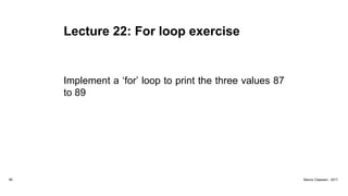 Lecture 22: For loop exercise
Implement a ‘for’ loop to print the three values 87
to 89
99 Marius Claassen, 2017
 