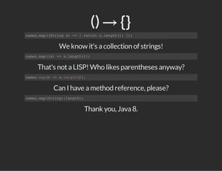 () → ​{}
names.map((Strings)->{returns.length();});
We know it's acollection of strings!
names.map((s)->s.length());
That's notaLISP!Who likes parentheses anyway?
names.map(s->s.length());
Can I have amethod reference, please?
names.map(String::length);
Thank you, Java8.
 