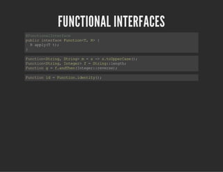 FUNCTIONAL INTERFACES
@FunctionalInterface
publicinterfaceFunction<T,R>{
Rapply(Tt);
}
Function<String,String>m=s->s.toUpperCase();
Function<String,Integer>f=String::length;
Functiong=f.andThen(Integer::reverse);
Functionid=Function.identity();
 