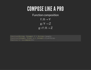 COMPOSE LIKE A PRO
Function composition
f : X → Y
g : Y → Z
g ∘ f : X → Z
Function<String,Integer>f=String::length;
Function<Integer,Float>g=Integer::floatValue;
Functionh=g.compose(f);
 