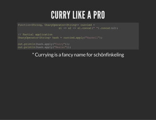 CURRY LIKE A PRO
Function<String,UnaryOperator<String>>curried=
s1->s2->s1.concat("").concat(s2);
//Partialapplication
UnaryOperator<String>hask=curried.apply("Haskell");
out.println(hask.apply("Curry"));
out.println(hask.apply("Wexler"));
*Curryingis afancyname for schönfinkeling
 