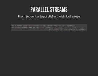 PARALLEL STREAMS
From sequentialto parallelin the blink of an eye
lns=names.parallelStream().collect(groupingBy(String::length));
lns.forEach((key,ns)->out.println(key+":t"+
ns.stream().collect(joining(","))));
 