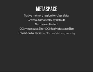 METASPACE
Native memoryregion for class data.
Grow automaticallybydefault.
Garbage collected.
-XX:MetaspaceSize -XX:MaxMetaspaceSize
Transition to Java8: e/Perm/Metaspace/g
 