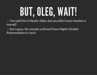 BUT, OLEG, WAIT!
— You said this is Hipster slides, butyou didn'teven mention a
monad!
— Sorryguys. No monads untilwe'llhave Higher Kinded
Polymorphism in Java!
 