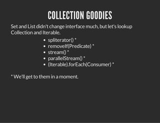COLLECTION GOODIES
Setand Listdidn'tchange interface much, butlet's lookup
Collection and Iterable.
spliterator() *
removeIf(Predicate) *
stream() *
parallelStream() *
(Iterable).forEach(Consumer) *
*We'llgetto them in amoment.
 