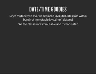 DATE/TIME GOODIES
Since mutabilityis evil, we replaced java.util.Date class with a
bunch of immutable java.time.*classes!
“Allthe classes are immutable and thread-safe.”
 