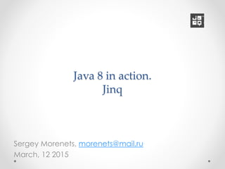 Java 8 in action.
Jinq
Sergey Morenets, morenets@mail.ru
March, 12 2015
 