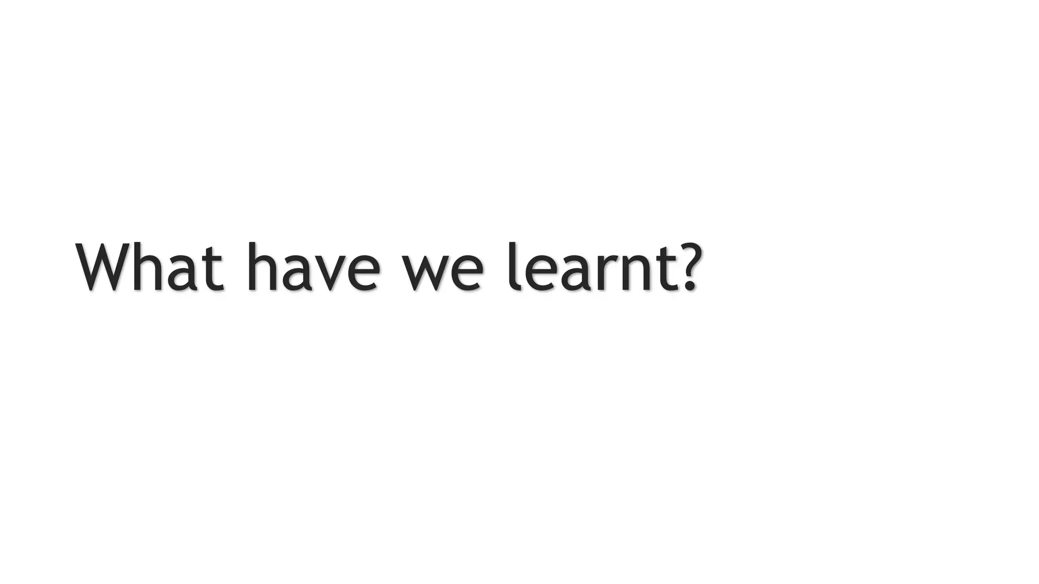 What have we learnt?
 