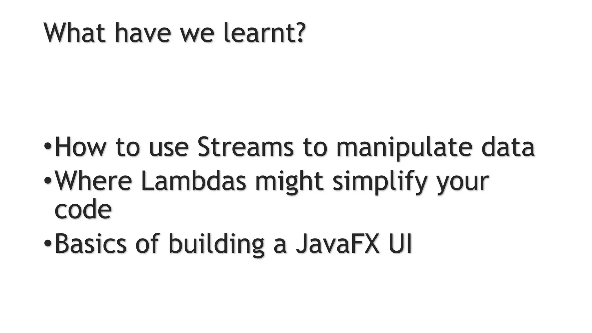 What have we learnt?
•How to use Streams to manipulate data
•Where Lambdas might simplify your
code
•Basics of building a JavaFX UI
 