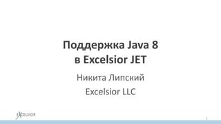Поддержка Java 8
в Excelsior JET
Никита Липский
Excelsior LLC
1
 