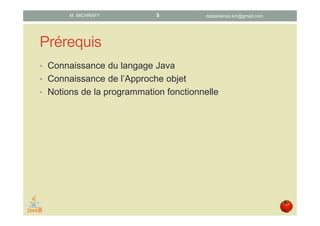 Prérequis
• Connaissance du langage Java
• Connaissance de l’approche objet
• Notions de programmation fonctionnelle
datascience.km@gmail.comM. MICHRAFY 5
 