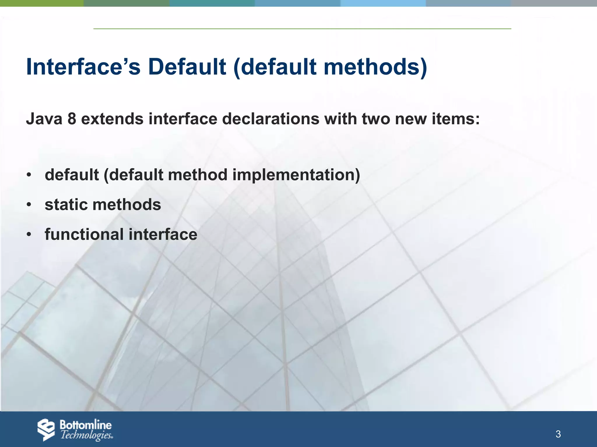 3 Interface’s Default (default methods) Java 8 extends interface declarations with two new items: • default (default method implementation) • static methods • functional interface 