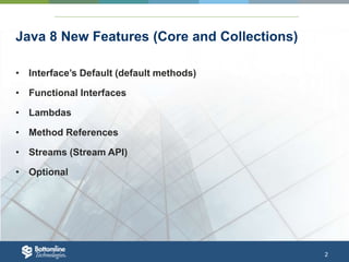 2
Java 8 New Features (Core and Collections)
• Interface’s Default (default methods)
• Functional Interfaces
• Lambdas
• Method References
• Streams (Stream API)
• Optional
 