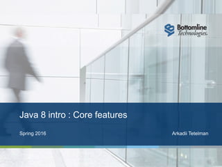 Java 8 intro : Core features
Spring 2016 Arkadii Tetelman
 