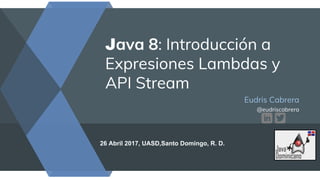Java 8: Introducción a
Expresiones Lambdas y
API Stream
Eudris Cabrera
@eudriscabrera
26 Abril 2017, UASD,Santo Domingo, R. D.
 