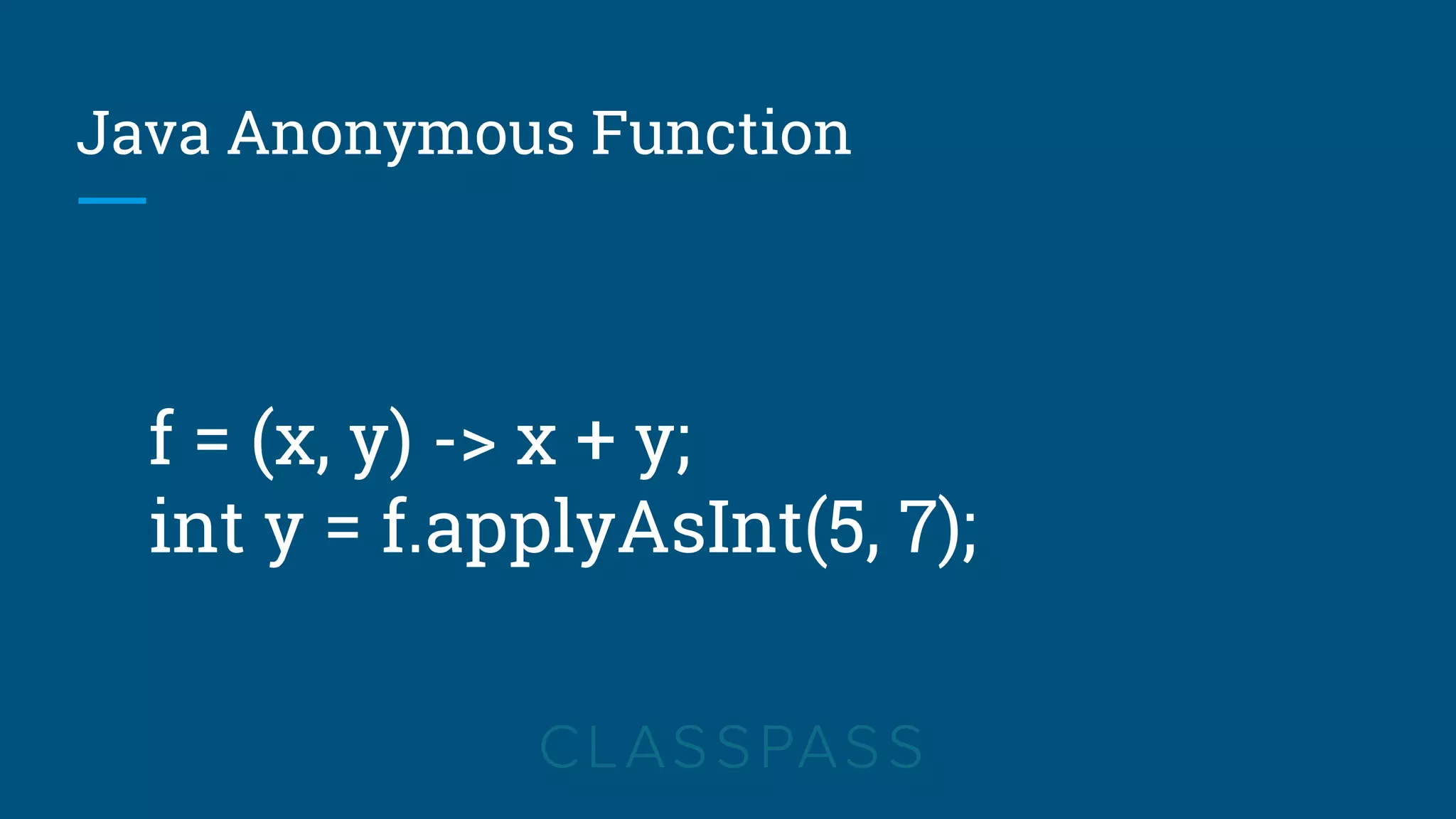 Java Anonymous Function
f = (x, y) -> x + y;
int y = f.applyAsInt(5, 7);
 