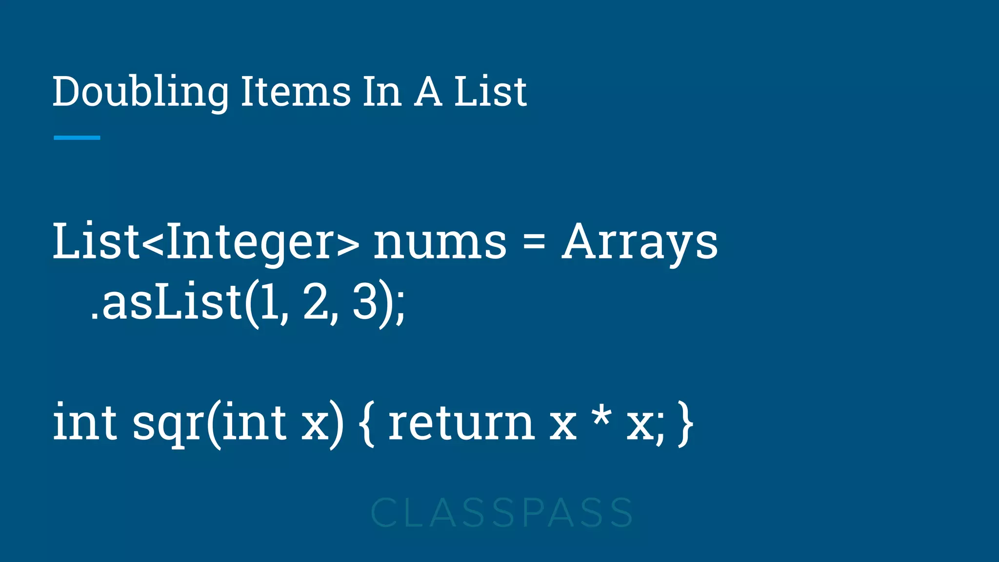 Doubling Items In A List
List<Integer> nums = Arrays
.asList(1, 2, 3);
int sqr(int x) { return x * x; }
 