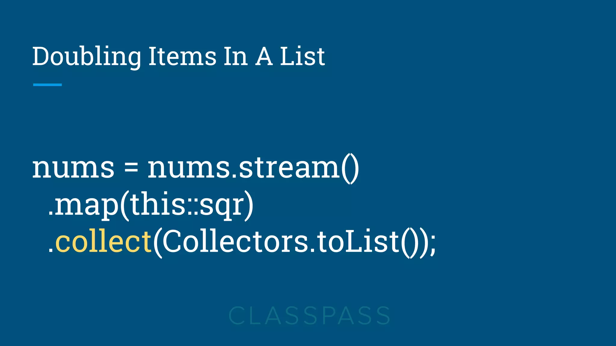 Doubling Items In A List
nums = nums.stream()
.map(this::sqr)
.collect(Collectors.toList());
 