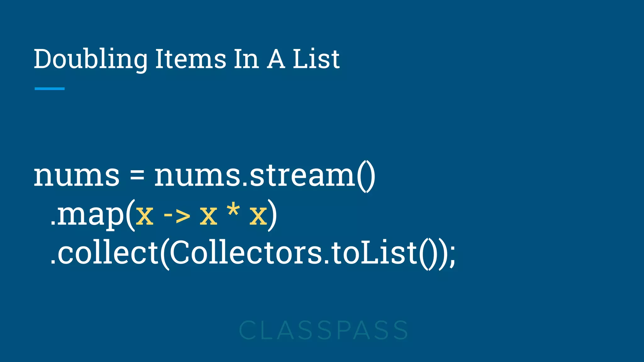 Doubling Items In A List
nums = nums.stream()
.map(x -> x * x)
.collect(Collectors.toList());
 
