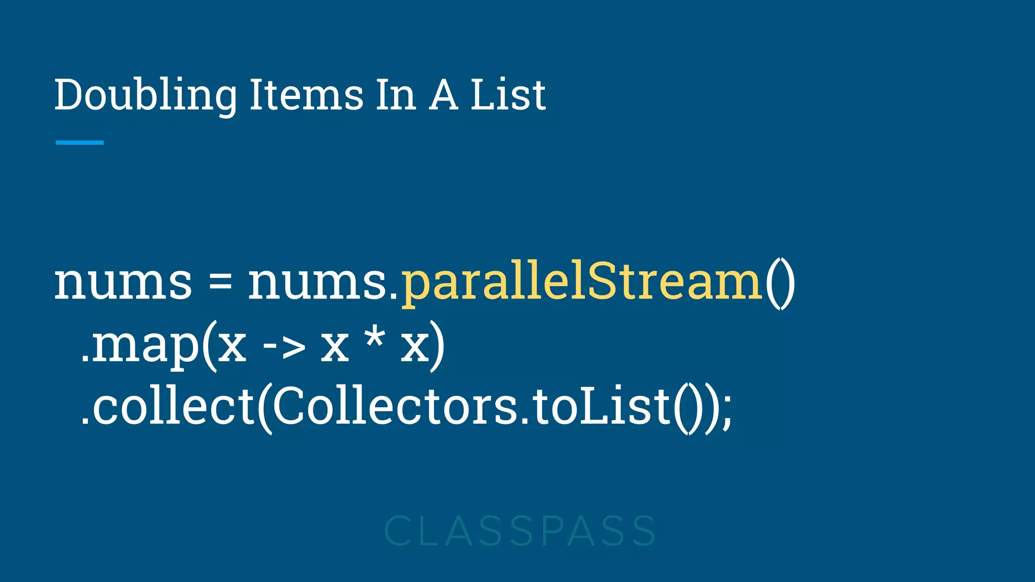 Doubling Items In A List
nums = nums.parallelStream()
.map(x -> x * x)
.collect(Collectors.toList());
 