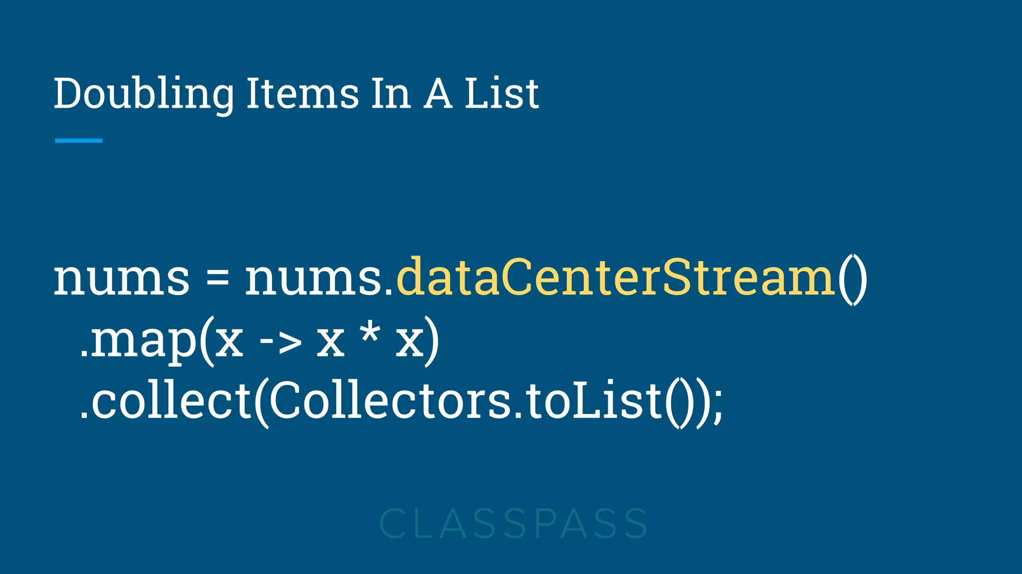 Doubling Items In A List
nums = nums.dataCenterStream()
.map(x -> x * x)
.collect(Collectors.toList());
 