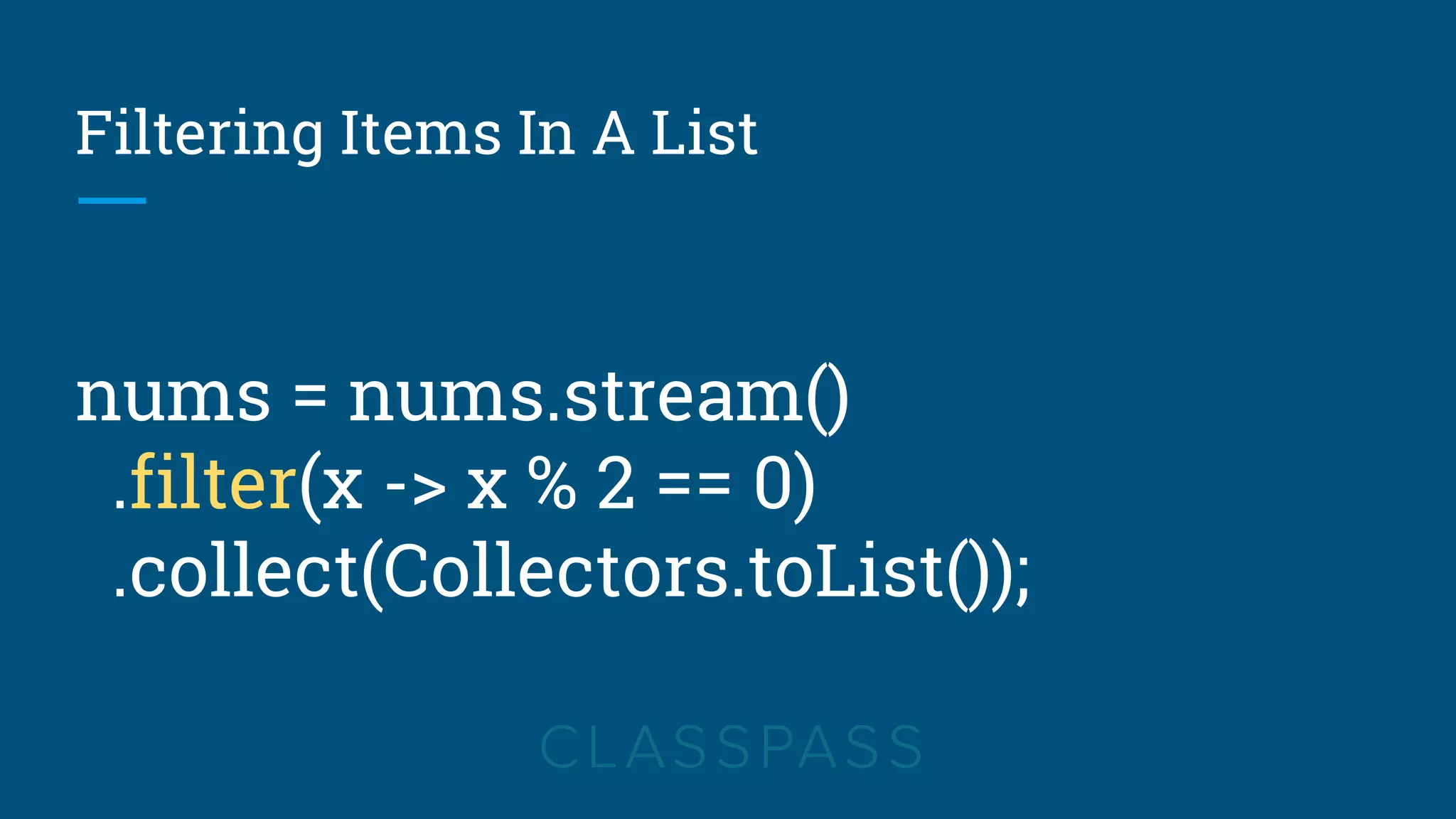 Filtering Items In A List
nums = nums.stream()
.filter(x -> x % 2 == 0)
.collect(Collectors.toList());
 