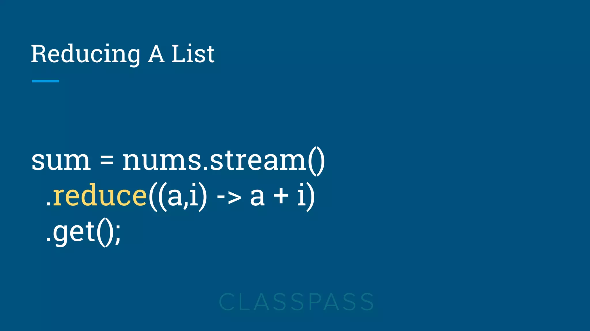 Reducing A List
sum = nums.stream()
.reduce((a,i) -> a + i)
.get();
 