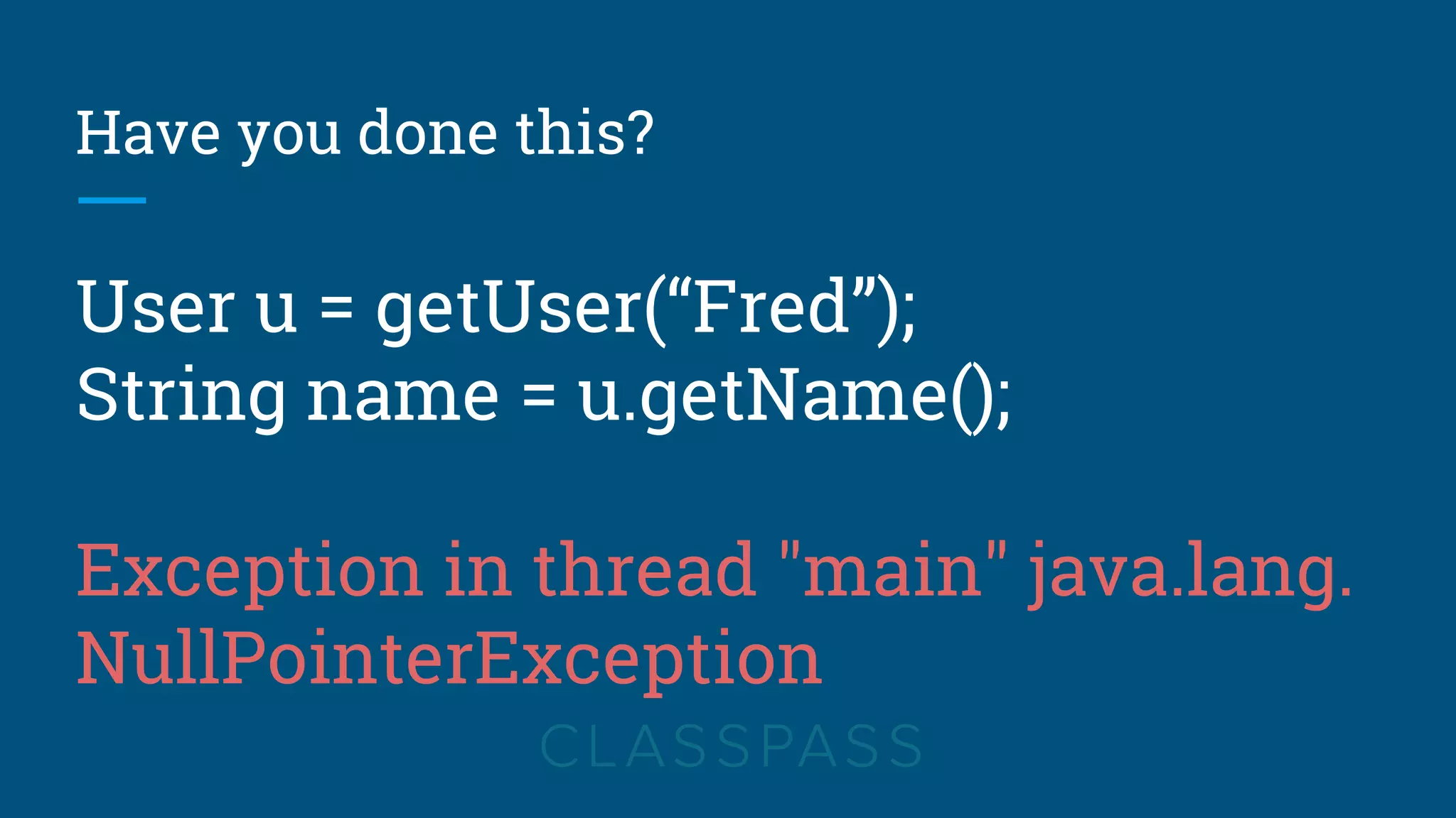 Have you done this?
User u = getUser(“Fred”);
String name = u.getName();
Exception in thread "main" java.lang.
NullPointerException
 