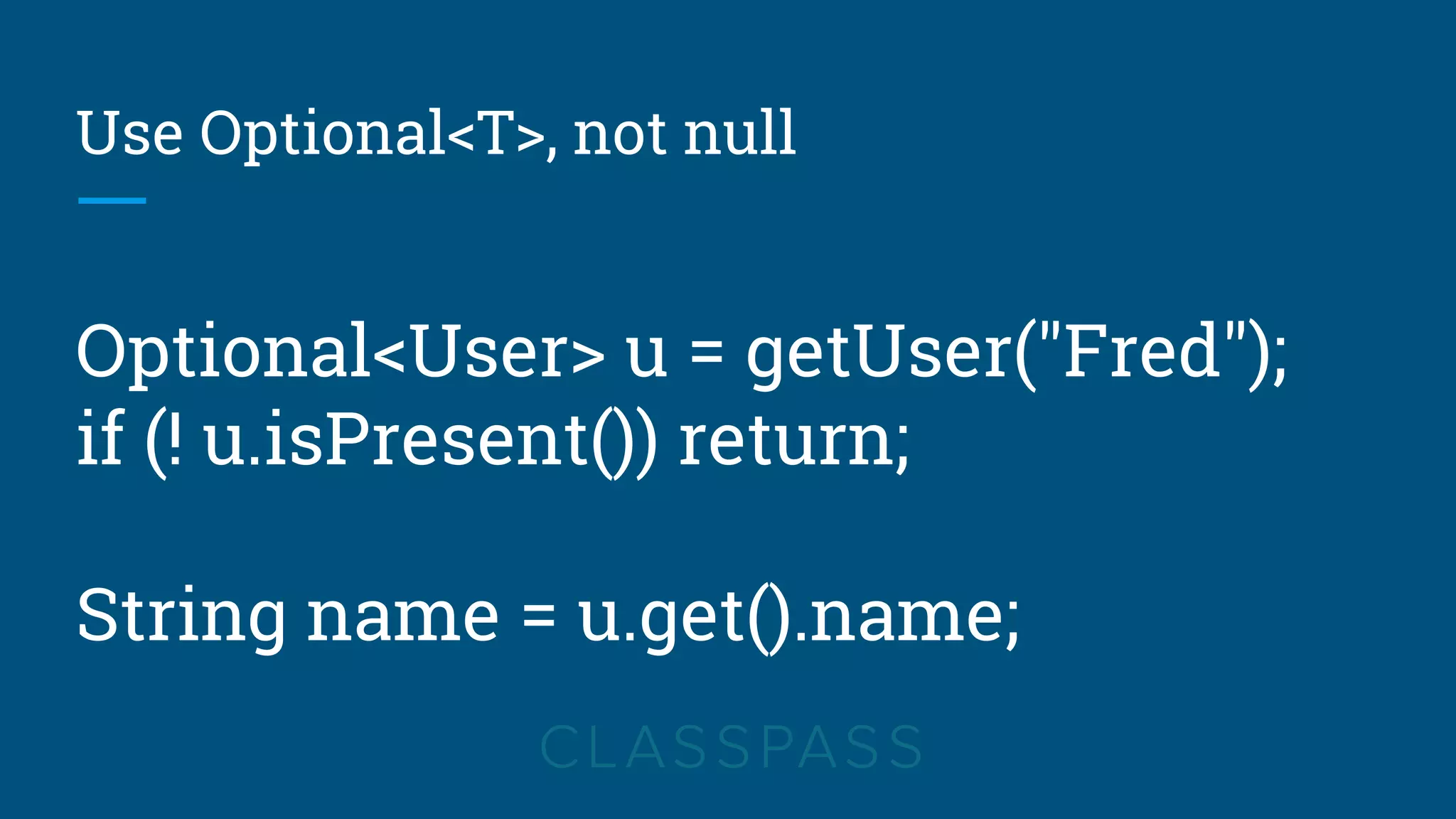 Use Optional<T>, not null
Optional<User> u = getUser("Fred");
if (! u.isPresent()) return;
String name = u.get().name;
 