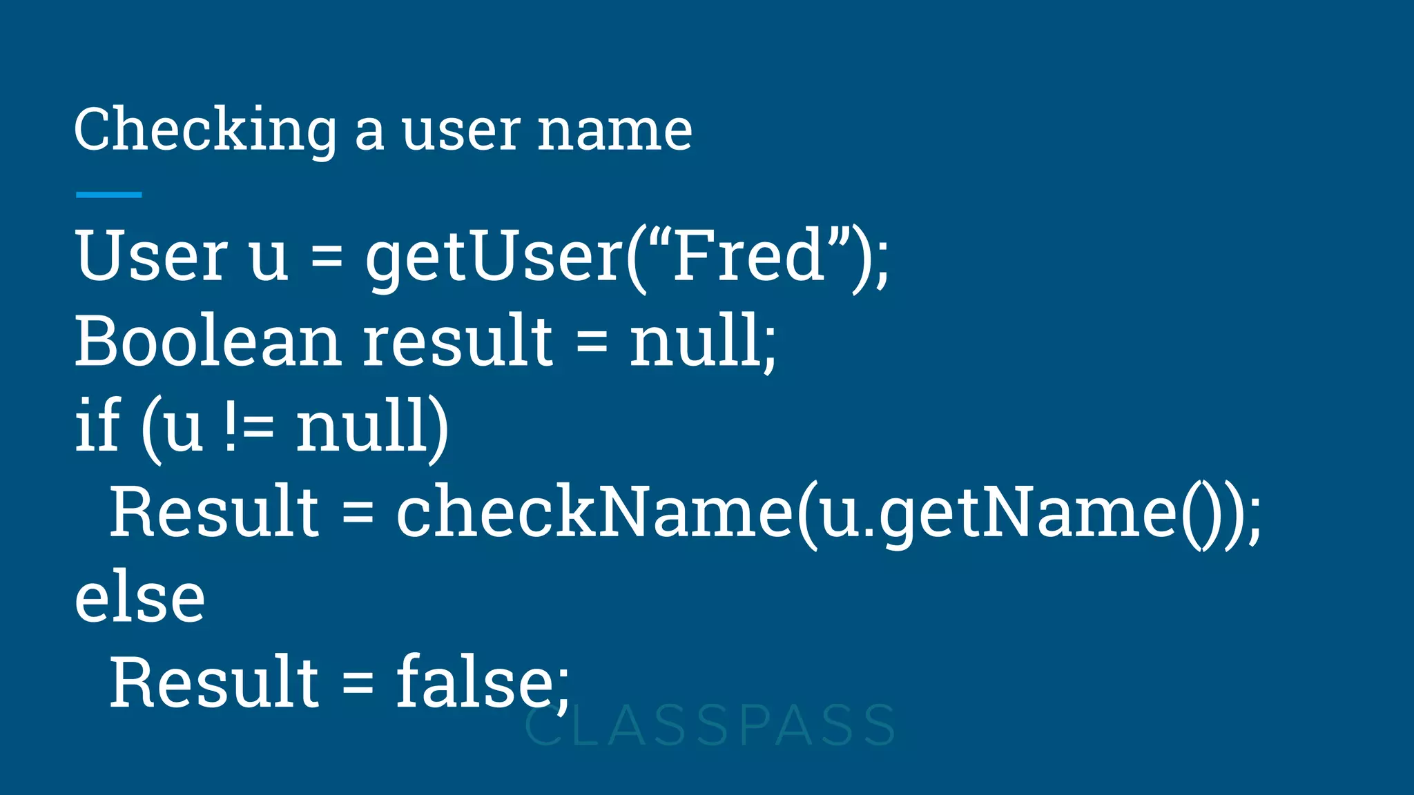 Checking a user name
User u = getUser(“Fred”);
Boolean result = null;
if (u != null)
Result = checkName(u.getName());
else
Result = false;
 