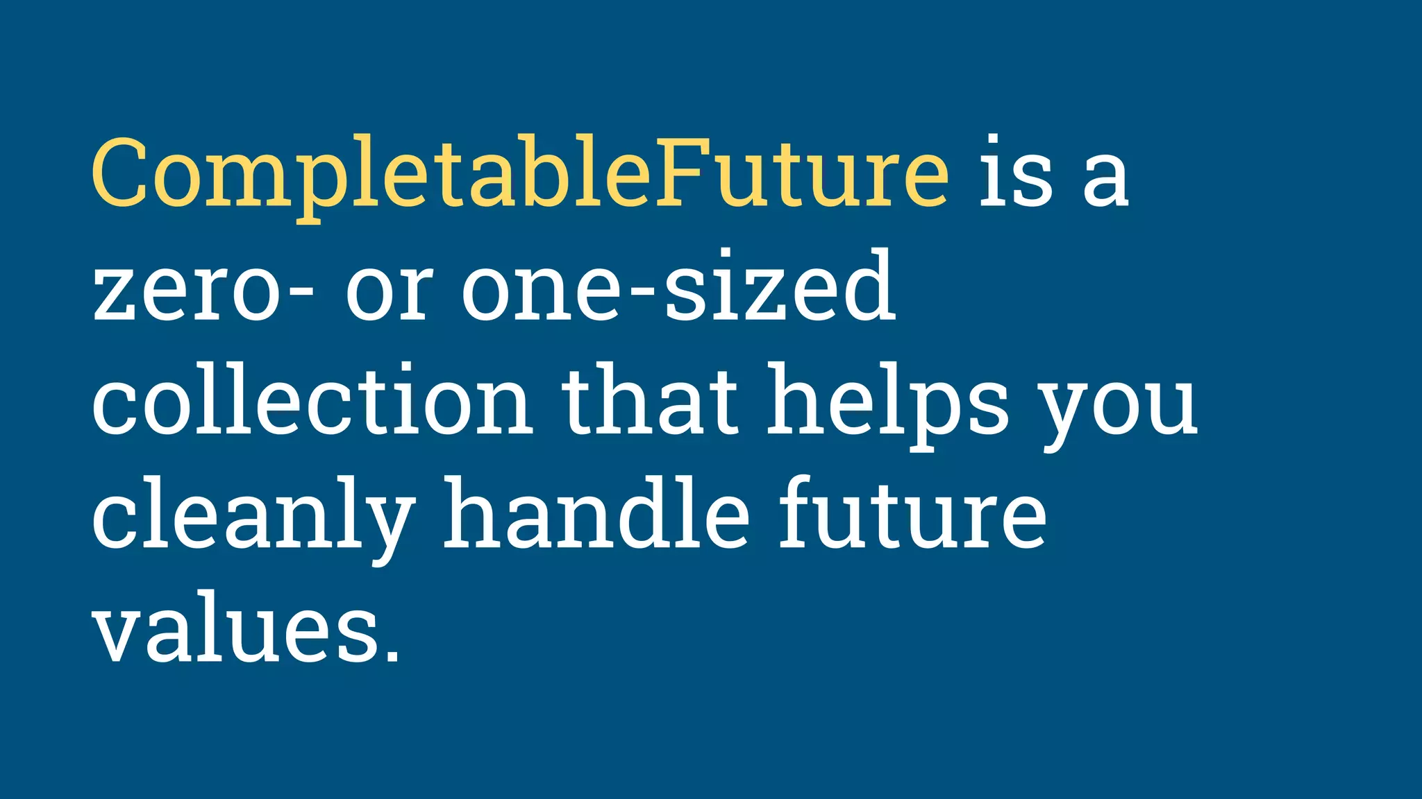 CompletableFuture is a
zero- or one-sized
collection that helps you
cleanly handle future
values.
 