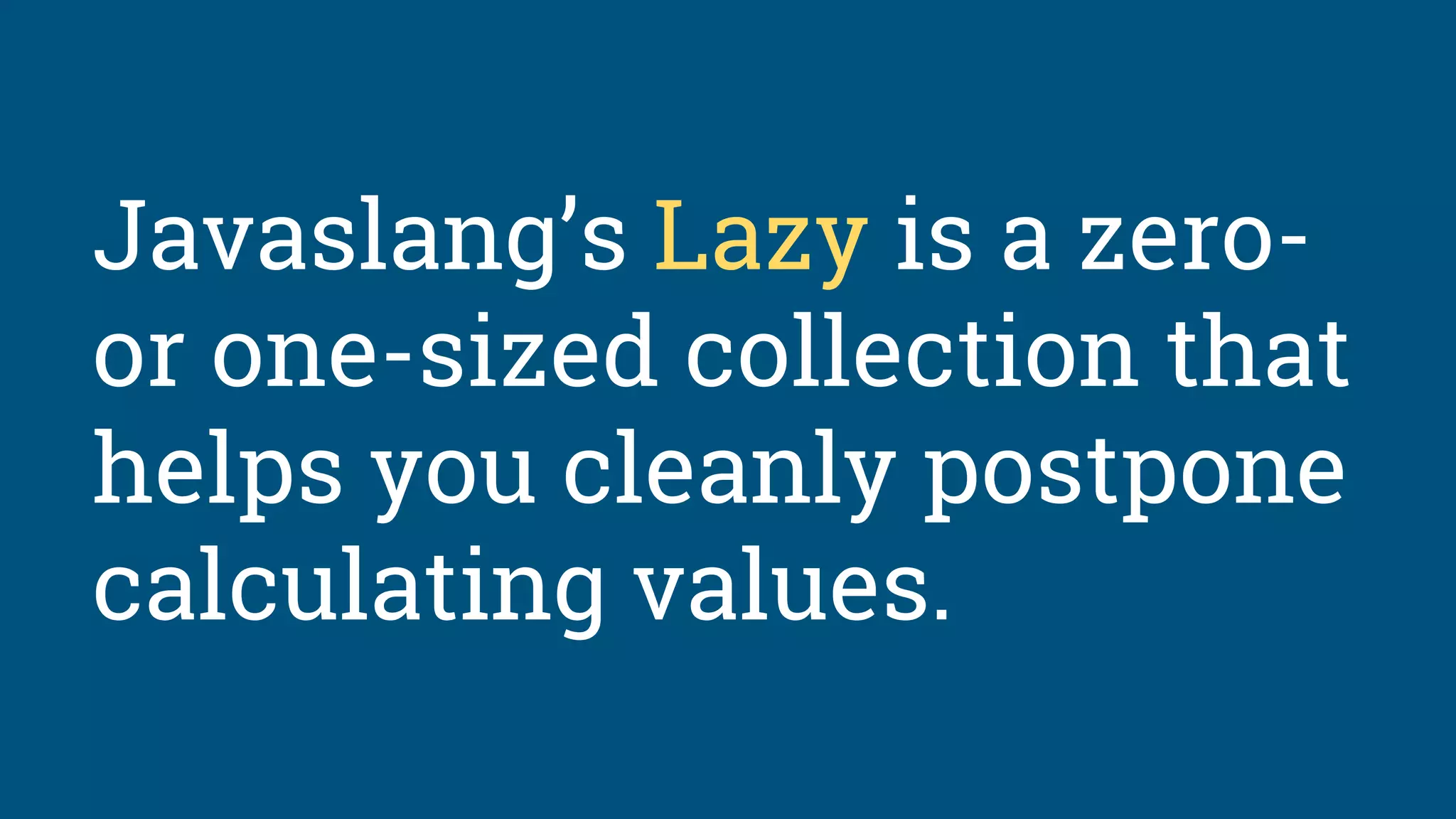 Javaslang’s Lazy is a zero-
or one-sized collection that
helps you cleanly postpone
calculating values.
 
